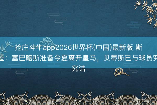 抢庄斗牛app2026世界杯(中国)最新版 斯基拉：塞巴略斯准备今夏离开皇马，贝蒂斯已与球员究诘