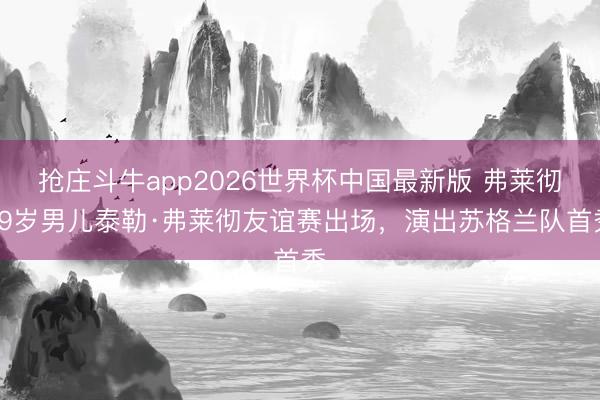 抢庄斗牛app2026世界杯中国最新版 弗莱彻19岁男儿泰勒·弗莱彻友谊赛出场，演出苏格兰队首秀