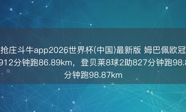 抢庄斗牛app2026世界杯(中国)最新版 姆巴佩欧冠15球912分钟跑86.89km，登贝莱8球2助827分钟跑98.87km
