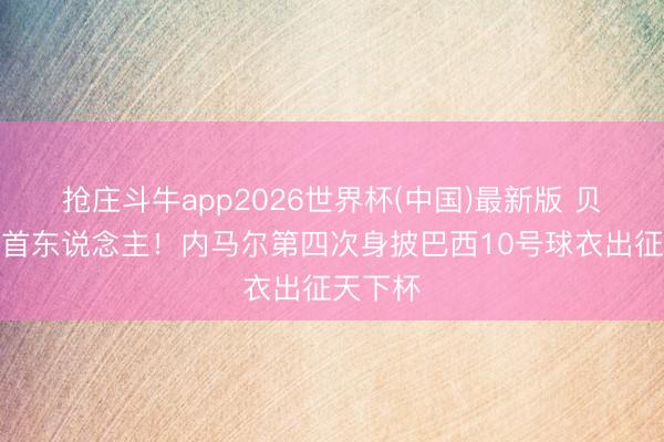 抢庄斗牛app2026世界杯(中国)最新版 贝利之后首东说念主！内马尔第四次身披巴西10号球衣出征天下杯