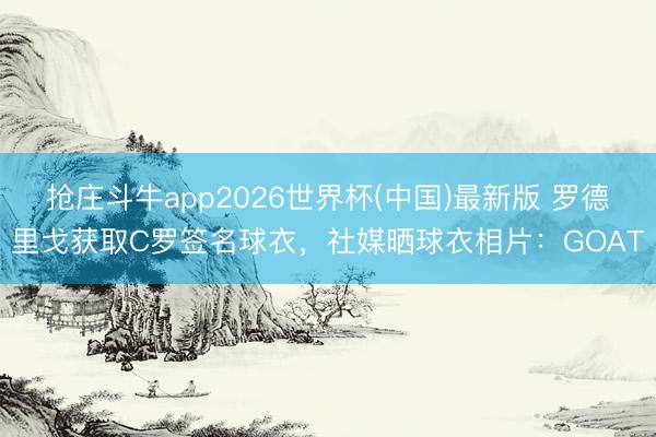 抢庄斗牛app2026世界杯(中国)最新版 罗德里戈获取C罗签名球衣，社媒晒球衣相片：GOAT