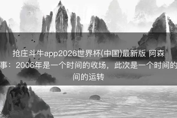 抢庄斗牛app2026世界杯(中国)最新版 阿森纳董事：2006年是一个时间的收场，此次是一个时间的运转