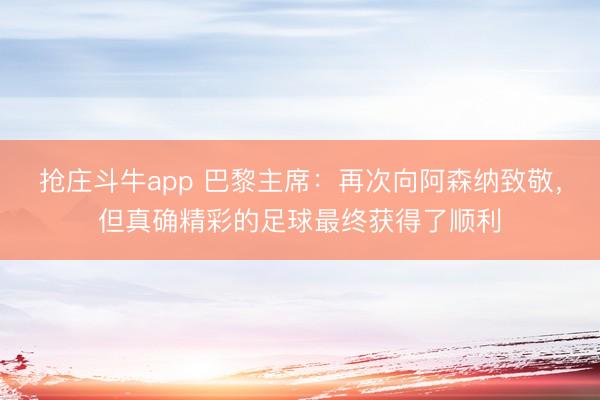 抢庄斗牛app 巴黎主席：再次向阿森纳致敬，但真确精彩的足球最终获得了顺利