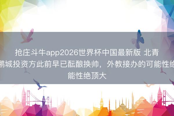 抢庄斗牛app2026世界杯中国最新版 北青：新鹏城投资方此前早已酝酿换帅，外教接办的可能性绝顶大