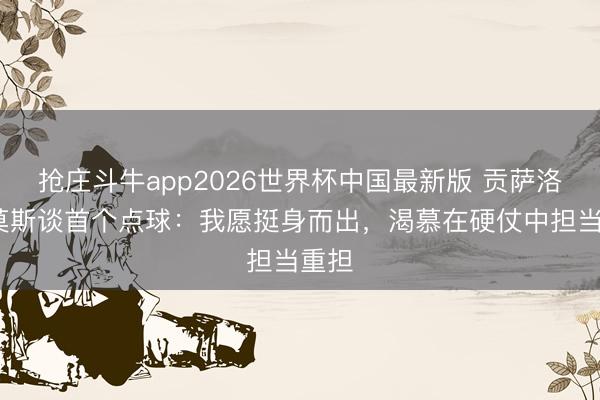 抢庄斗牛app2026世界杯中国最新版 贡萨洛·拉莫斯谈首个点球：我愿挺身而出，渴慕在硬仗中担当重担