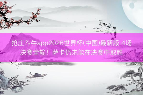 抢庄斗牛app2026世界杯(中国)最新版 4场决赛全输！萨卡仍未能在决赛中取胜