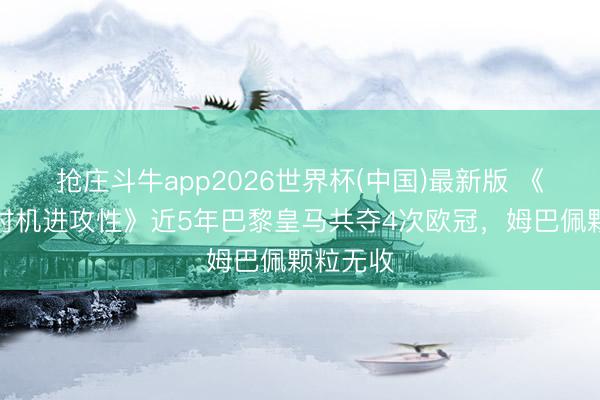 抢庄斗牛app2026世界杯(中国)最新版 《论经受时机进攻性》近5年巴黎皇马共夺4次欧冠，姆巴佩颗粒无收