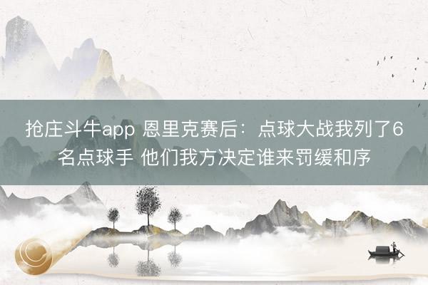 抢庄斗牛app 恩里克赛后：点球大战我列了6名点球手 他们我方决定谁来罚缓和序