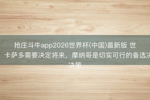 抢庄斗牛app2026世界杯(中国)最新版 世体：卡萨多需要决定将来，摩纳哥是切实可行的备选决策