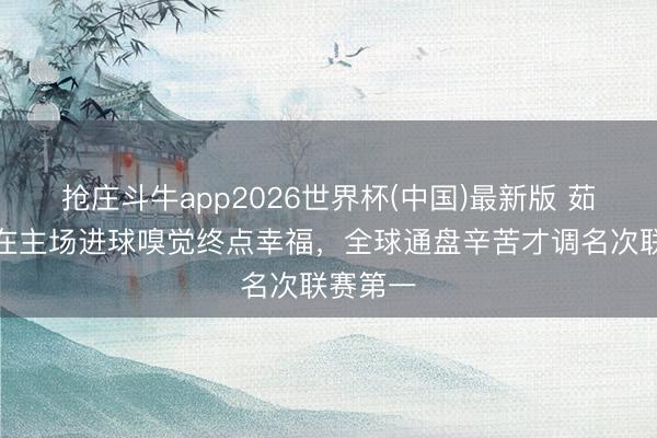 抢庄斗牛app2026世界杯(中国)最新版 茹萨:能在主场进球嗅觉终点幸福,全球通盘辛苦才调名次联赛第一