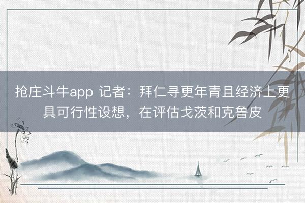 抢庄斗牛app 记者：拜仁寻更年青且经济上更具可行性设想，在评估戈茨和克鲁皮