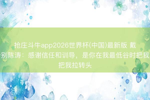 抢庄斗牛app2026世界杯(中国)最新版 戴伟浚告别陈涛：感谢信任和训导，是你在我最低谷时把我拉转头