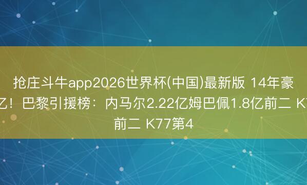 抢庄斗牛app2026世界杯(中国)最新版 14年豪掷24亿！巴黎引援榜：内马尔2.22亿姆巴佩1.8亿前二 K77第4