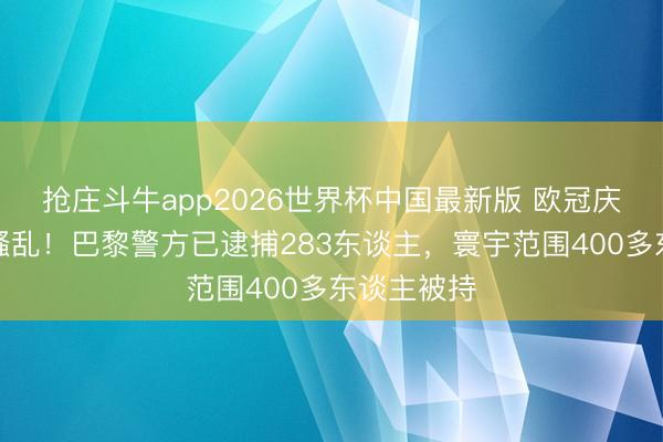 抢庄斗牛app2026世界杯中国最新版 欧冠庆祝演变为骚乱!巴黎警方已逮捕283东谈主,寰宇范围400多东谈主被持