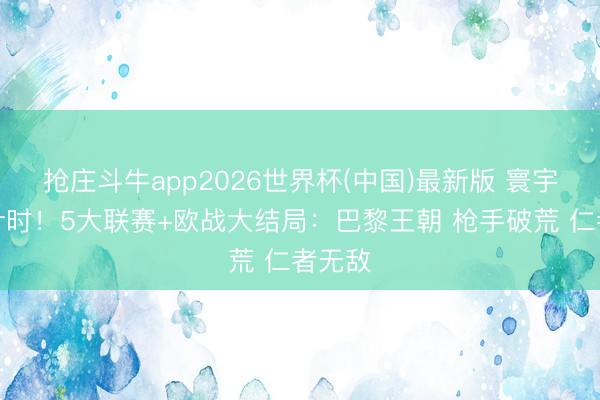 抢庄斗牛app2026世界杯(中国)最新版 寰宇杯倒计时!5大联赛+欧战大结局:巴黎王朝 枪手破荒 仁者无敌