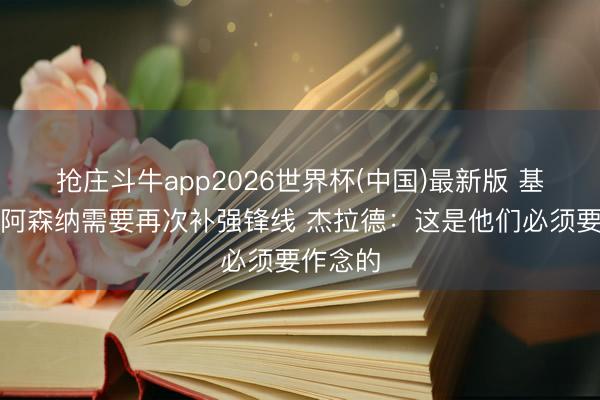 抢庄斗牛app2026世界杯(中国)最新版 基翁暗示阿森纳需要再次补强锋线 杰拉德:这是他们必须要作念的