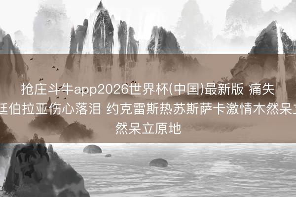 抢庄斗牛app2026世界杯(中国)最新版 痛失欧冠!廷伯拉亚伤心落泪 约克雷斯热苏斯萨卡激情木然呆立原地