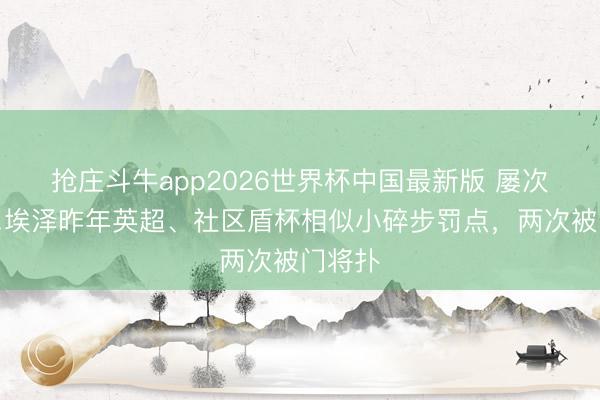 抢庄斗牛app2026世界杯中国最新版 屡次翻车…埃泽昨年英超、社区盾杯相似小碎步罚点，两次被门将扑