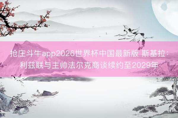 抢庄斗牛app2026世界杯中国最新版 斯基拉：利兹联与主帅法尔克商谈续约至2029年