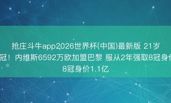 抢庄斗牛app2026世界杯(中国)最新版 21岁卫冕欧冠！内维斯6592万欧加盟巴黎 服从2年强取8冠身价1.1亿