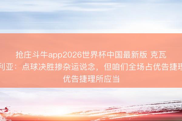 抢庄斗牛app2026世界杯中国最新版 克瓦拉茨赫利亚：点球决胜掺杂运说念，但咱们全场占优告捷理所应当