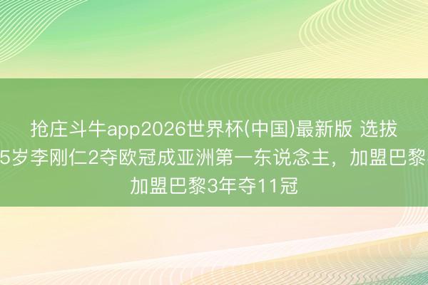 抢庄斗牛app2026世界杯(中国)最新版 选拔＞长途！25岁李刚仁2夺欧冠成亚洲第一东说念主，加盟巴黎3年夺11冠