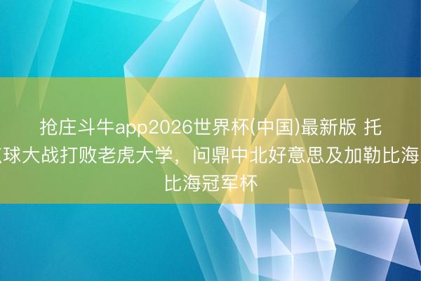 抢庄斗牛app2026世界杯(中国)最新版 托卢卡点球大战打败老虎大学,问鼎中北好意思及加勒比海冠军杯
