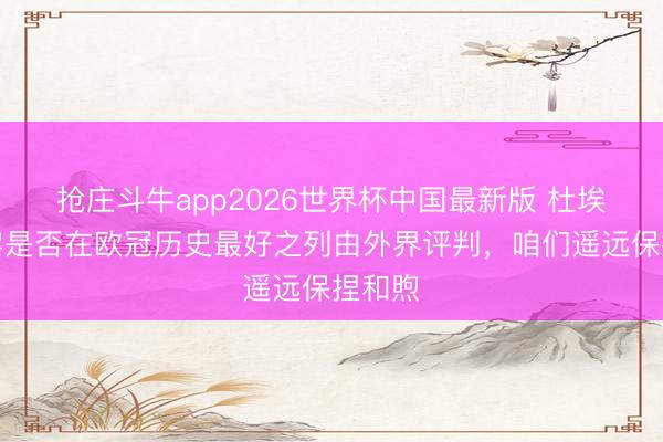抢庄斗牛app2026世界杯中国最新版 杜埃：巴黎是否在欧冠历史最好之列由外界评判，咱们遥远保捏和煦