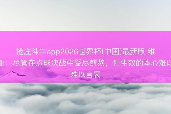 抢庄斗牛app2026世界杯(中国)最新版 维蒂尼亚：尽管在点球决战中受尽煎熬，但生效的本心难以言表