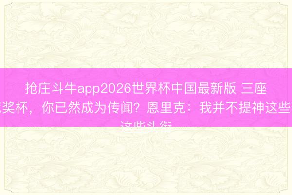 抢庄斗牛app2026世界杯中国最新版 三座欧冠奖杯，你已然成为传闻？恩里克：我并不提神这些头衔