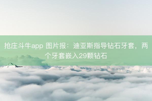 抢庄斗牛app 图片报：迪亚斯指导钻石牙套，两个牙套嵌入29颗钻石