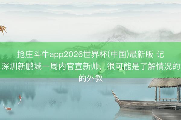 抢庄斗牛app2026世界杯(中国)最新版 记者：深圳新鹏城一周内官宣新帅，很可能是了解情况的外教