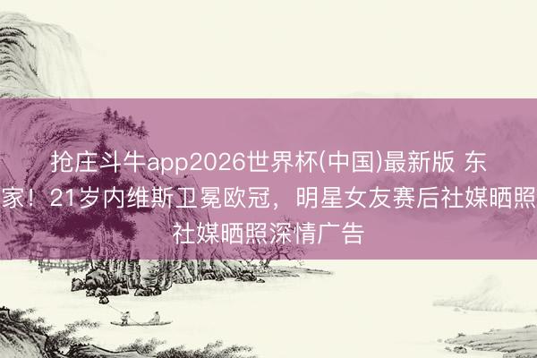 抢庄斗牛app2026世界杯(中国)最新版 东谈主生赢家！21岁内维斯卫冕欧冠，明星女友赛后社媒晒照深情广告
