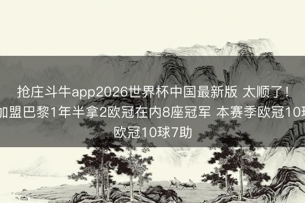 抢庄斗牛app2026世界杯中国最新版 太顺了！K77加盟巴黎1年半拿2欧冠在内8座冠军 本赛季欧冠10球7助
