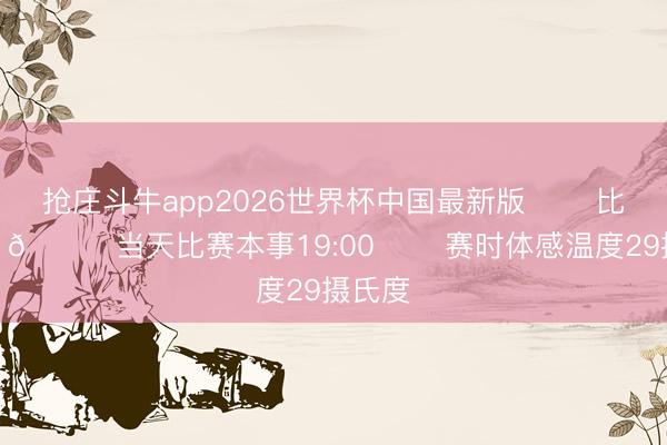 抢庄斗牛app2026世界杯中国最新版 ⚽️比赛日！🕖当天比赛本事19:00 ☁️赛时体感温度29摄氏度