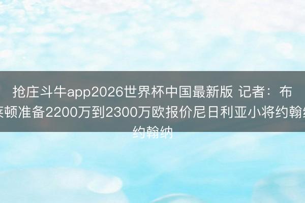 抢庄斗牛app2026世界杯中国最新版 记者：布莱顿准备2200万到2300万欧报价尼日利亚小将约翰纳
