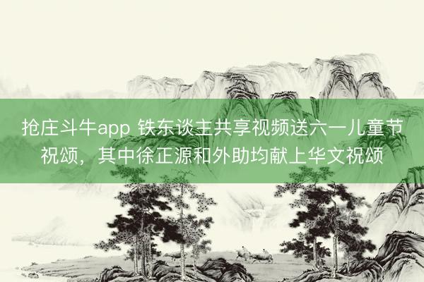 抢庄斗牛app 铁东谈主共享视频送六一儿童节祝颂，其中徐正源和外助均献上华文祝颂