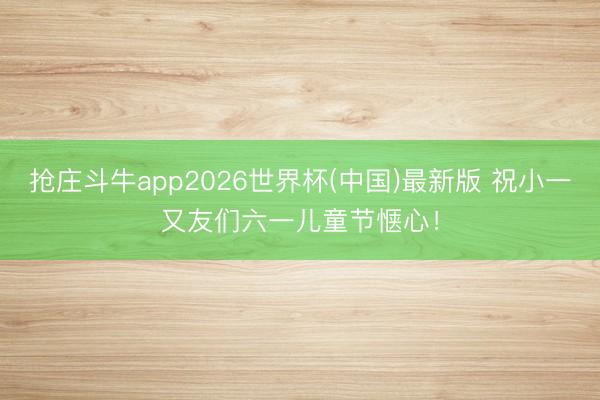 抢庄斗牛app2026世界杯(中国)最新版 祝小一又友们六一儿童节惬心！