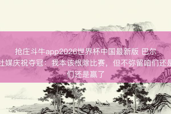 抢庄斗牛app2026世界杯中国最新版 巴尔科拉社媒庆祝夺冠：我本该根除比赛，但不弥留咱们还是赢了