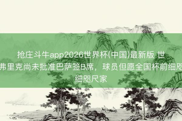 抢庄斗牛app2026世界杯(中国)最新版 世体：弗里克尚未批准巴萨签B席，球员但愿全国杯前细咫尺家