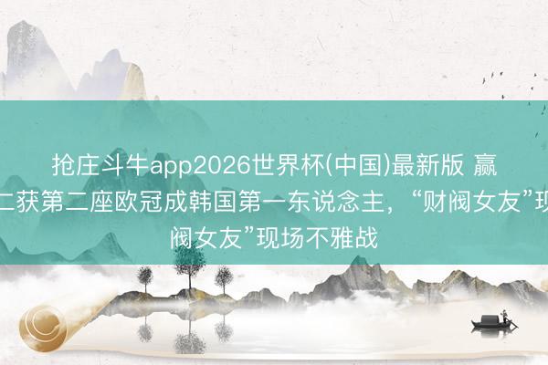 抢庄斗牛app2026世界杯(中国)最新版 赢家！李刚仁获第二座欧冠成韩国第一东说念主，“财阀女友”现场不雅战