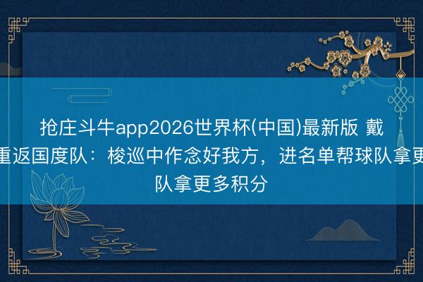 抢庄斗牛app2026世界杯(中国)最新版 戴伟浚谈重返国度队：梭巡中作念好我方，进名单帮球队拿更多积分