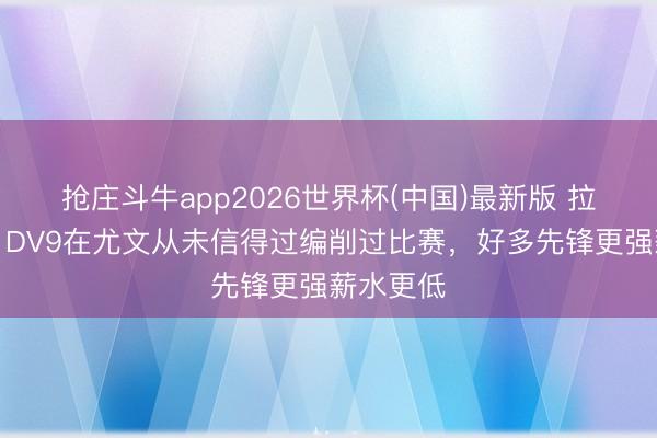 抢庄斗牛app2026世界杯(中国)最新版 拉瓦内利：DV9在尤文从未信得过编削过比赛，好多先锋更强薪水更低