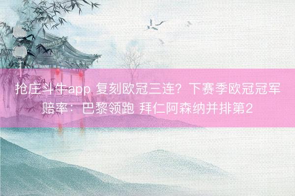 抢庄斗牛app 复刻欧冠三连？下赛季欧冠冠军赔率：巴黎领跑 拜仁阿森纳并排第2
