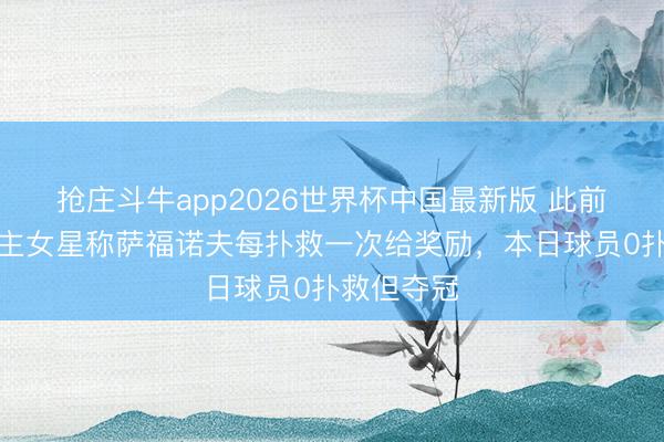 抢庄斗牛app2026世界杯中国最新版 此前成东说念主女星称萨福诺夫每扑救一次给奖励,本日球员0扑救但夺冠