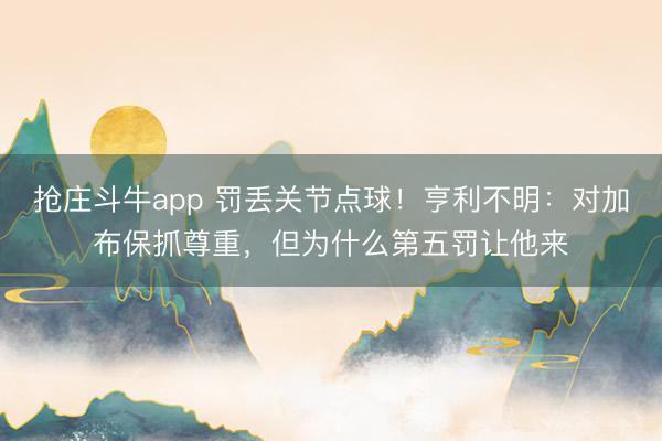抢庄斗牛app 罚丢关节点球！亨利不明：对加布保抓尊重，但为什么第五罚让他来