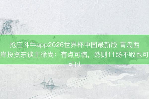 抢庄斗牛app2026世界杯中国最新版 青岛西海岸投资东谈主徐尚：有点可惜，然则11场不败也可以