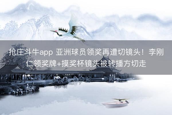 抢庄斗牛app 亚洲球员领奖再遭切镜头！李刚仁领奖牌+摸奖杯镜头被转播方切走