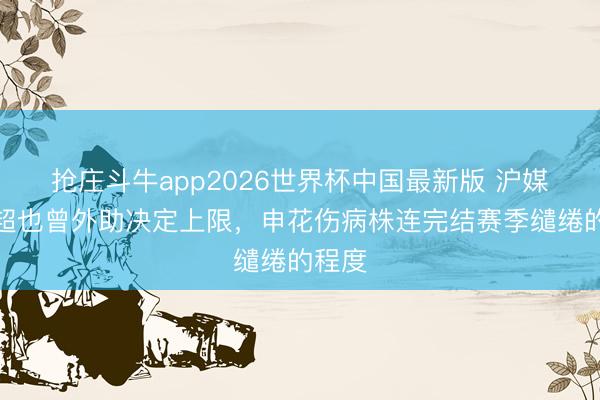 抢庄斗牛app2026世界杯中国最新版 沪媒：中超也曾外助决定上限，申花伤病株连完结赛季缱绻的程度