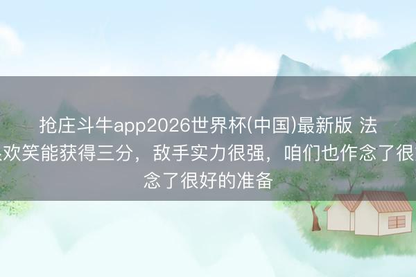 抢庄斗牛app2026世界杯(中国)最新版 法比奥：很欢笑能获得三分，敌手实力很强，咱们也作念了很好的准备